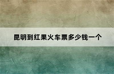 昆明到红果火车票多少钱一个