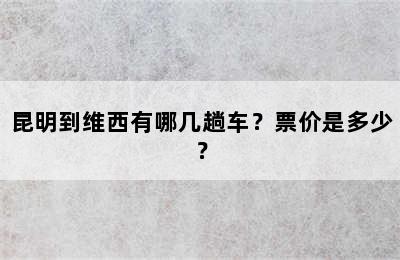 昆明到维西有哪几趟车？票价是多少？