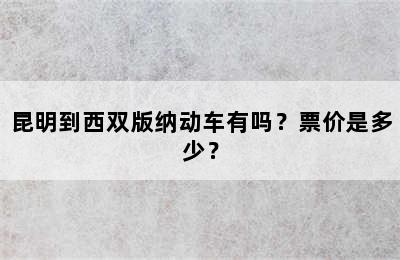 昆明到西双版纳动车有吗？票价是多少？