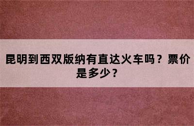 昆明到西双版纳有直达火车吗？票价是多少？