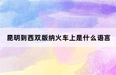 昆明到西双版纳火车上是什么语言