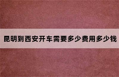 昆明到西安开车需要多少费用多少钱