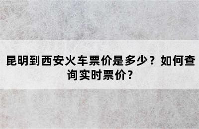 昆明到西安火车票价是多少？如何查询实时票价？