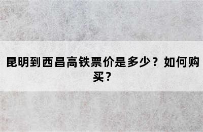 昆明到西昌高铁票价是多少？如何购买？