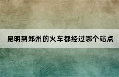 昆明到郑州的火车都经过哪个站点