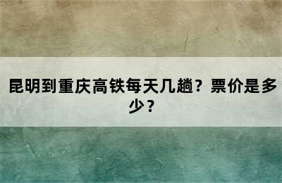 昆明到重庆高铁每天几趟？票价是多少？