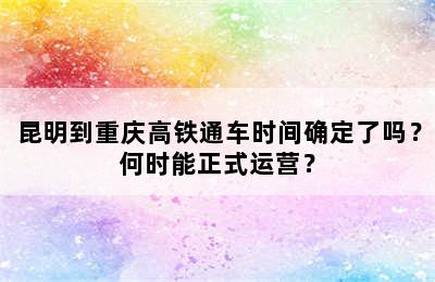 昆明到重庆高铁通车时间确定了吗？何时能正式运营？