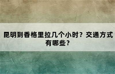 昆明到香格里拉几个小时？交通方式有哪些？