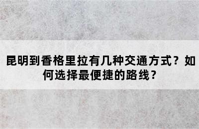 昆明到香格里拉有几种交通方式？如何选择最便捷的路线？
