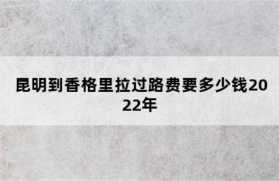 昆明到香格里拉过路费要多少钱2022年