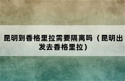 昆明到香格里拉需要隔离吗（昆明出发去香格里拉）