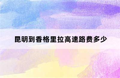 昆明到香格里拉高速路费多少