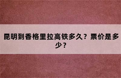 昆明到香格里拉高铁多久？票价是多少？