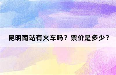 昆明南站有火车吗？票价是多少？