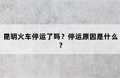 昆明火车停运了吗？停运原因是什么？