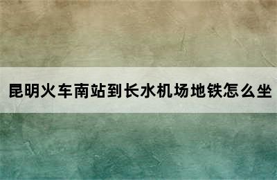 昆明火车南站到长水机场地铁怎么坐