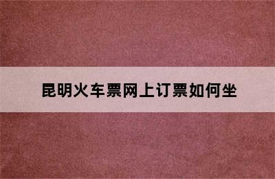 昆明火车票网上订票如何坐