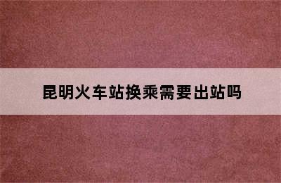 昆明火车站换乘需要出站吗