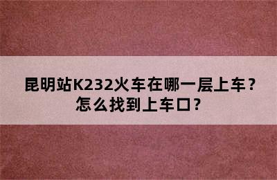 昆明站K232火车在哪一层上车？怎么找到上车口？