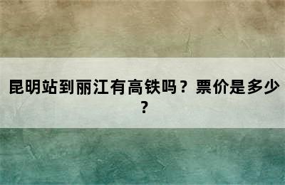 昆明站到丽江有高铁吗？票价是多少？