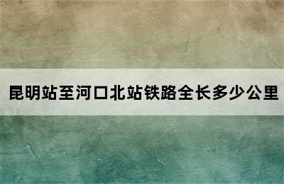 昆明站至河口北站铁路全长多少公里