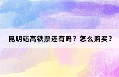 昆明站高铁票还有吗？怎么购买？