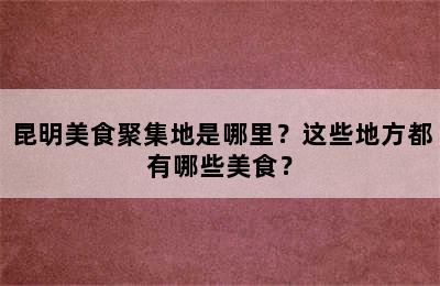 昆明美食聚集地是哪里？这些地方都有哪些美食？