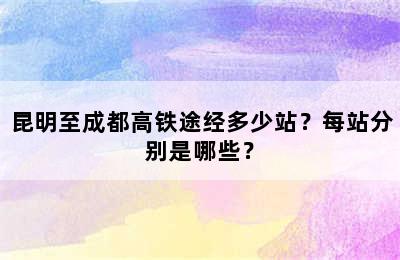 昆明至成都高铁途经多少站？每站分别是哪些？