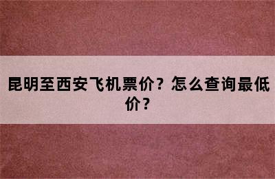 昆明至西安飞机票价？怎么查询最低价？