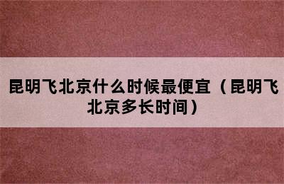 昆明飞北京什么时候最便宜（昆明飞北京多长时间）