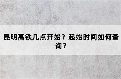 昆明高铁几点开始？起始时间如何查询？