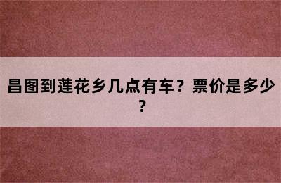 昌图到莲花乡几点有车？票价是多少？