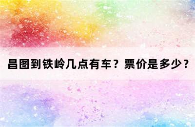 昌图到铁岭几点有车？票价是多少？