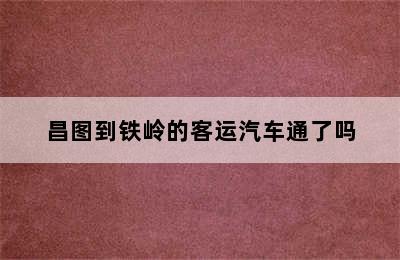 昌图到铁岭的客运汽车通了吗