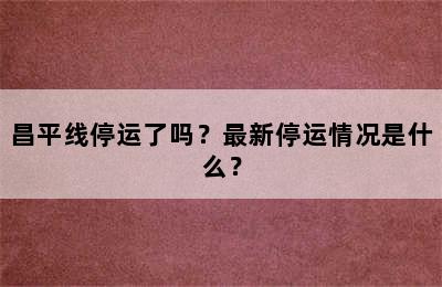 昌平线停运了吗？最新停运情况是什么？