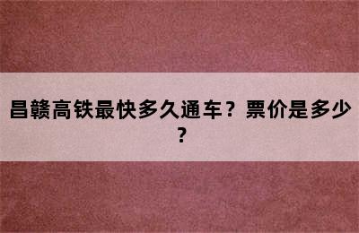 昌赣高铁最快多久通车？票价是多少？