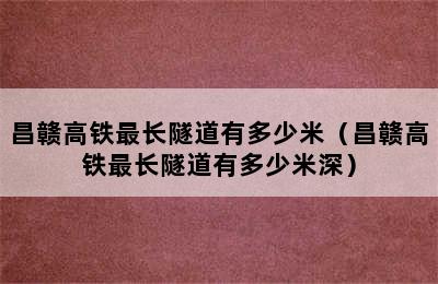 昌赣高铁最长隧道有多少米（昌赣高铁最长隧道有多少米深）