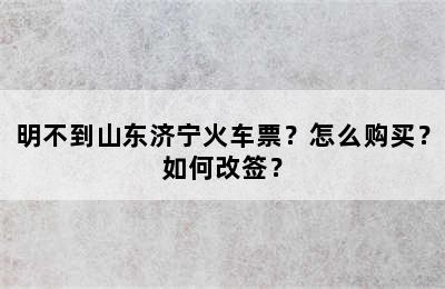 明不到山东济宁火车票？怎么购买？如何改签？