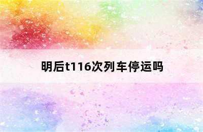 明后t116次列车停运吗