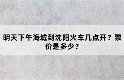 明天下午海城到沈阳火车几点开？票价是多少？