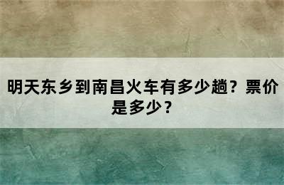 明天东乡到南昌火车有多少趟？票价是多少？