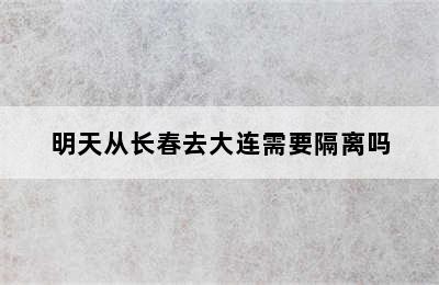 明天从长春去大连需要隔离吗