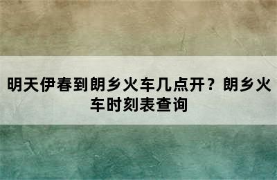 明天伊春到朗乡火车几点开？朗乡火车时刻表查询