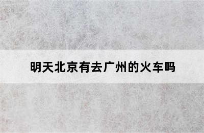 明天北京有去广州的火车吗