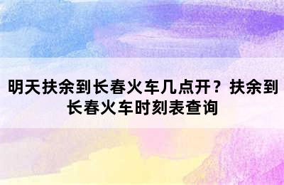 明天扶余到长春火车几点开？扶余到长春火车时刻表查询