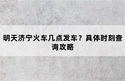 明天济宁火车几点发车？具体时刻查询攻略