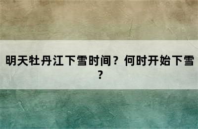 明天牡丹江下雪时间？何时开始下雪？