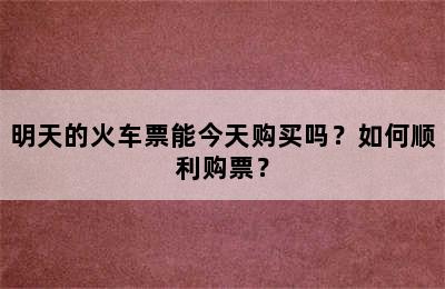 明天的火车票能今天购买吗？如何顺利购票？