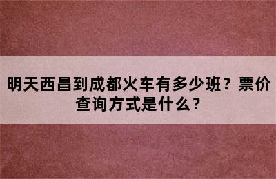 明天西昌到成都火车有多少班？票价查询方式是什么？