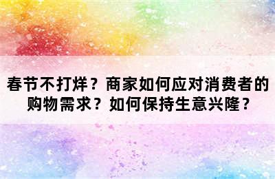 春节不打烊？商家如何应对消费者的购物需求？如何保持生意兴隆？